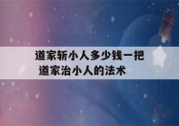 道家斩小人多少钱一把 道家治小人的法术