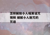 怎样解除小人暗算诅咒视频 破解小人施咒的咒语