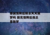 泰国情降后期会天天做梦吗 做完情降后我总是做梦