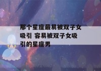 那个星座最易被双子女吸引 容易被双子女吸引的星座男