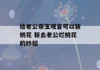 给老公带玉观音可以斩桃花 斩去老公烂桃花的妙招