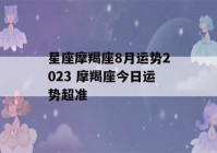 星座摩羯座8月运势2023 摩羯座今日运势超准