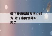 做了泰国情降多担心对方 做了泰国情降46天了