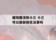 蜡烛魔法斩小三 小三可以做斩桃花法事吗