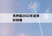 天秤座2022年运势好到爆(天秤座2022年运气怎么样啊)