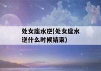 处女座水逆(处女座水逆什么时候结束)