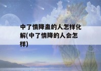 中了情降蛊的人怎样化解(中了情降的人会怎样)