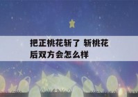 把正桃花斩了 斩桃花后双方会怎么样