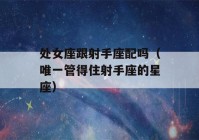 处女座跟射手座配吗（唯一管得住射手座的星座）