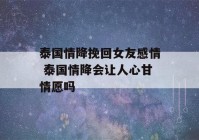 泰国情降挽回女友感情 泰国情降会让人心甘情愿吗