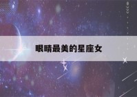 眼睛最美的星座女(十二星座眼睛最美的五大星座)