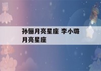 孙俪月亮星座 李小璐月亮星座