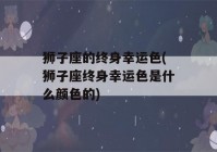 狮子座的终身幸运色(狮子座终身幸运色是什么颜色的)