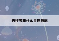 天秤男和什么星座最配(天蝎女和什么星座最配)