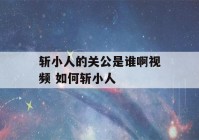 斩小人的关公是谁啊视频 如何斩小人