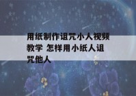 用纸制作诅咒小人视频教学 怎样用小纸人诅咒他人