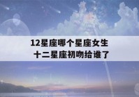 12星座哪个星座女生 十二星座初吻给谁了