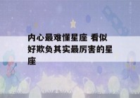 内心最难懂星座 看似好欺负其实最厉害的星座