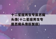 十二星座男生专属恶魔头像(十二星座男生专属恶魔头像巨蟹座)