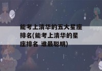 能考上清华的五大星座排名(能考上清华的星座排名 谁最聪明)