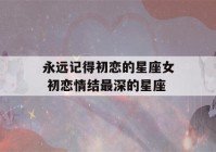 永远记得初恋的星座女 初恋情结最深的星座