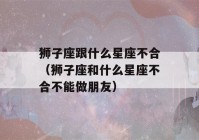 狮子座跟什么星座不合（狮子座和什么星座不合不能做朋友）