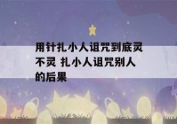 用针扎小人诅咒到底灵不灵 扎小人诅咒别人的后果