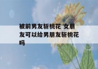 被前男友斩桃花 女朋友可以给男朋友斩桃花吗