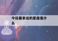 今日最幸运的星座是什么(今日的幸运星座是谁)