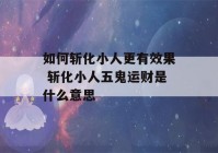 如何斩化小人更有效果 斩化小人五鬼运财是什么意思