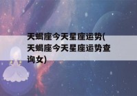 天蝎座今天星座运势(天蝎座今天星座运势查询女)