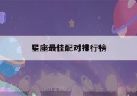 星座最佳配对排行榜(星座最佳配对排行榜2020)