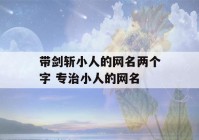 带剑斩小人的网名两个字 专治小人的网名