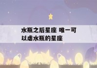 水瓶之后星座 唯一可以虐水瓶的星座