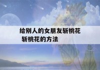 给别人的女朋友斩桃花 斩桃花的方法