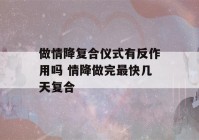 做情降复合仪式有反作用吗 情降做完最快几天复合