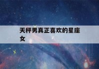 天秤男真正喜欢的星座女(天秤男喜欢的女生类型知乎)