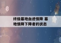 终极墓地血迹情降 墓地情降下降者的状态