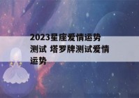 2023星座爱情运势测试 塔罗牌测试爱情运势