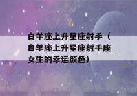 白羊座上升星座射手（白羊座上升星座射手座女生的幸运颜色）