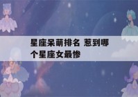 星座呆萌排名 惹到哪个星座女最惨