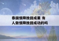 泰国情降挽回成果 有人做情降挽回成功的吗