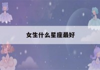 女生什么星座最好(女的什么星座最好)