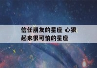 信任朋友的星座 心狠起来很可怕的星座