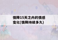 情降15天之内的情感变化(情降持续多久)