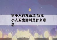 斩小人符咒画法 斩化小人五鬼运财是什么意思