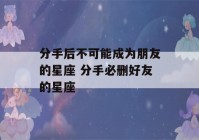 分手后不可能成为朋友的星座 分手必删好友的星座