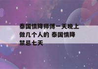 泰国情降师傅一天晚上做几个人的 泰国情降禁忌七天