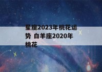 星座2023年桃花运势 白羊座2020年桃花