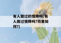 有人做过的情降吗(有人做过情降吗?效果如何?)